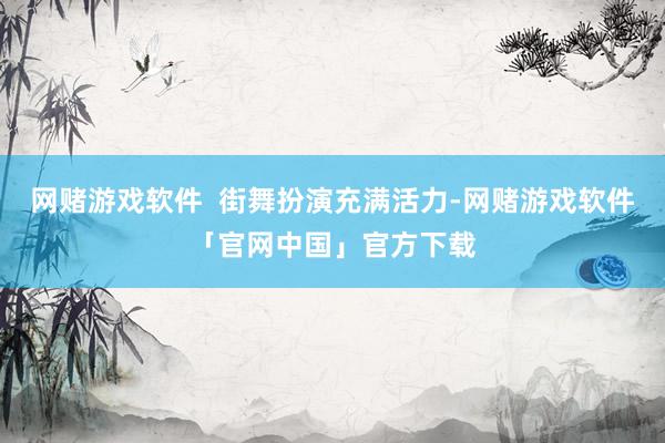 网赌游戏软件  街舞扮演充满活力-网赌游戏软件「官网中国」官方下载