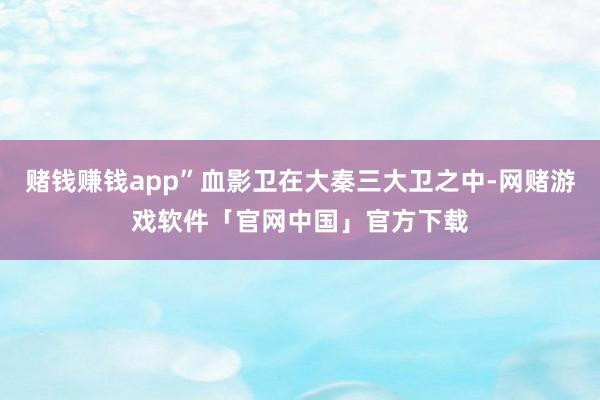 赌钱赚钱app”血影卫在大秦三大卫之中-网赌游戏软件「官网中国」官方下载