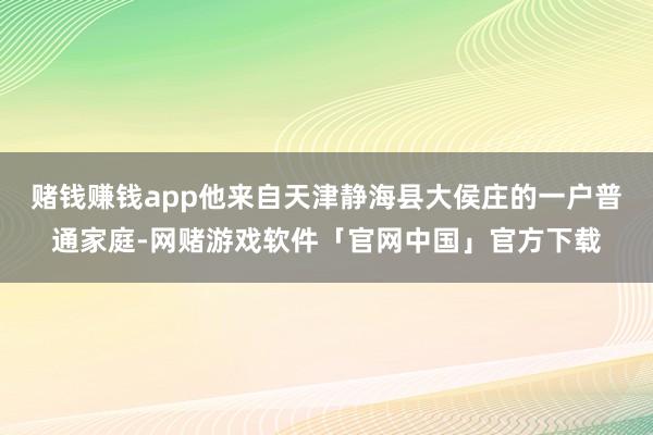 赌钱赚钱app他来自天津静海县大侯庄的一户普通家庭-网赌游戏软件「官网中国」官方下载