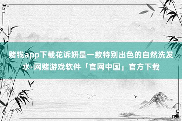 赌钱app下载花诉妍是一款特别出色的自然洗发水-网赌游戏软件「官网中国」官方下载