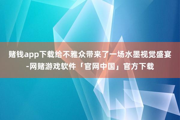 赌钱app下载给不雅众带来了一场水墨视觉盛宴-网赌游戏软件「官网中国」官方下载