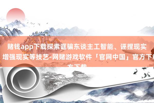 赌钱app下载探索诓骗东谈主工智能、诬捏现实、增强现实等技艺-网赌游戏软件「官网中国」官方下载