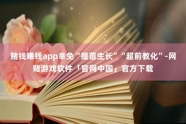 赌钱赚钱app幸免“揠苗生长”“超前教化”-网赌游戏软件「官网中国」官方下载