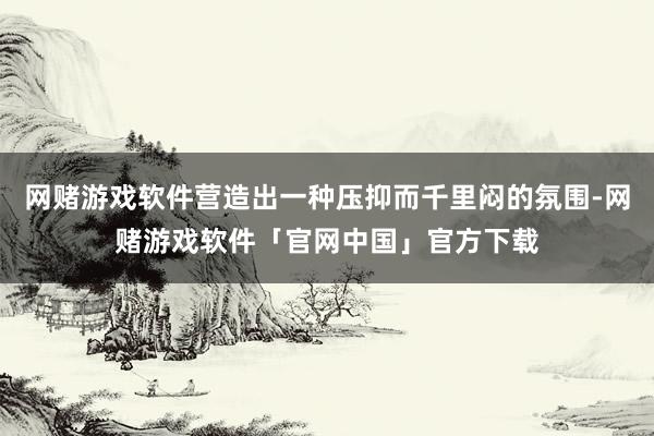 网赌游戏软件营造出一种压抑而千里闷的氛围-网赌游戏软件「官网中国」官方下载