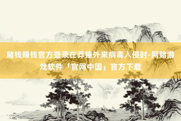 赌钱赚钱官方登录在莽撞外来病毒入侵时-网赌游戏软件「官网中国」官方下载