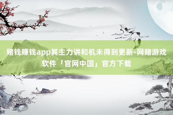 赌钱赚钱app其主力讲和机未得到更新-网赌游戏软件「官网中国」官方下载