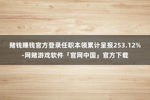 赌钱赚钱官方登录任职本领累计呈报253.12%-网赌游戏软件「官网中国」官方下载