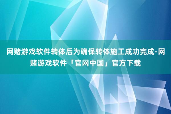 网赌游戏软件转体后为确保转体施工成功完成-网赌游戏软件「官网中国」官方下载