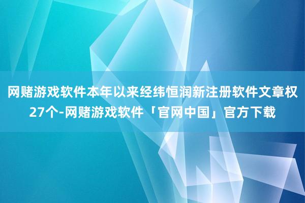 网赌游戏软件本年以来经纬恒润新注册软件文章权27个-网赌游戏软件「官网中国」官方下载