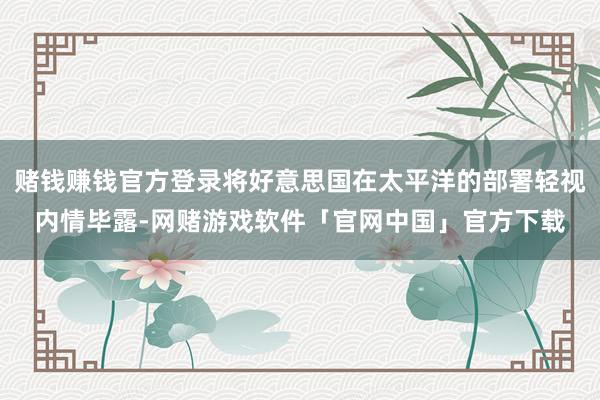 赌钱赚钱官方登录将好意思国在太平洋的部署轻视内情毕露-网赌游戏软件「官网中国」官方下载
