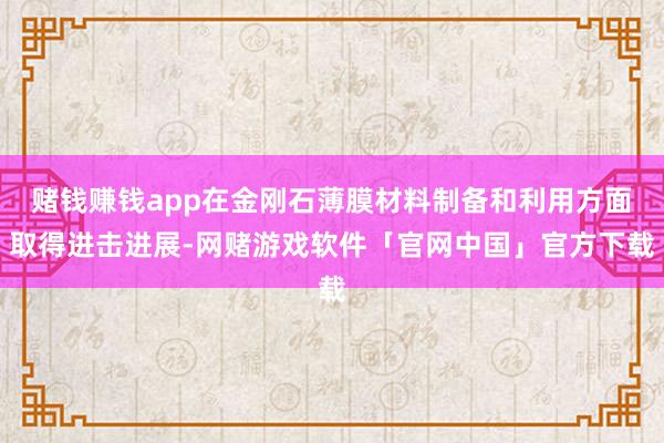 赌钱赚钱app在金刚石薄膜材料制备和利用方面取得进击进展-网赌游戏软件「官网中国」官方下载