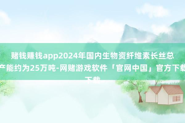 赌钱赚钱app2024年国内生物资纤维素长丝总产能约为25万吨-网赌游戏软件「官网中国」官方下载