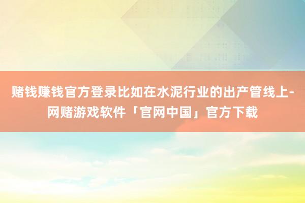 赌钱赚钱官方登录比如在水泥行业的出产管线上-网赌游戏软件「官网中国」官方下载