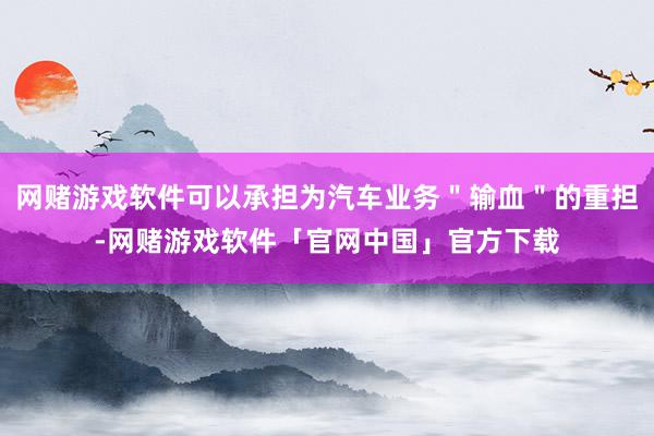 网赌游戏软件可以承担为汽车业务＂输血＂的重担-网赌游戏软件「官网中国」官方下载