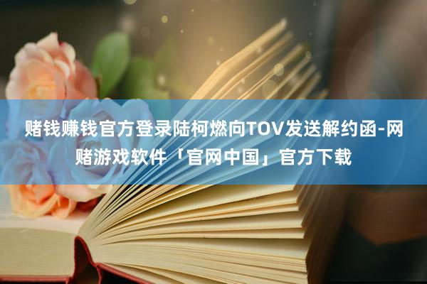 赌钱赚钱官方登录陆柯燃向TOV发送解约函-网赌游戏软件「官网中国」官方下载