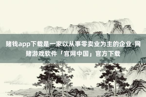 赌钱app下载是一家以从事零卖业为主的企业-网赌游戏软件「官网中国」官方下载