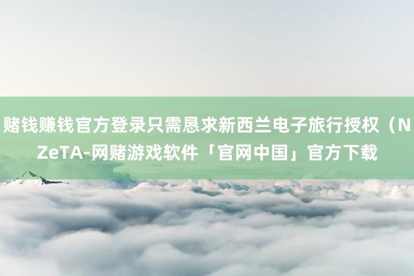 赌钱赚钱官方登录只需恳求新西兰电子旅行授权（NZeTA-网赌游戏软件「官网中国」官方下载