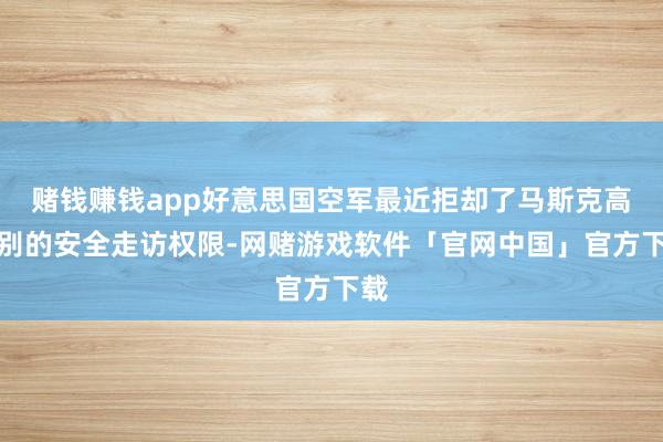 赌钱赚钱app好意思国空军最近拒却了马斯克高档别的安全走访权限-网赌游戏软件「官网中国」官方下载