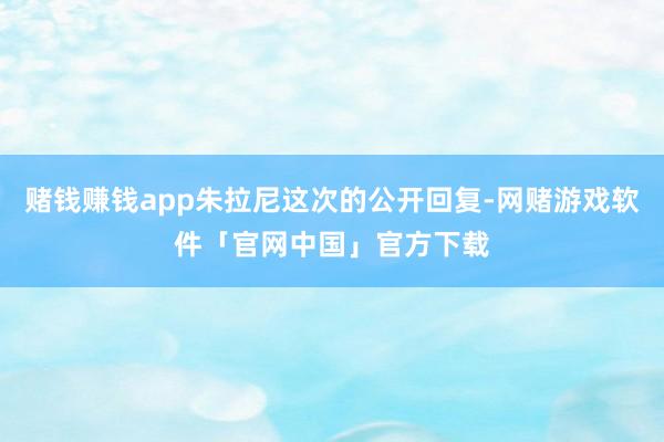 赌钱赚钱app朱拉尼这次的公开回复-网赌游戏软件「官网中国」官方下载