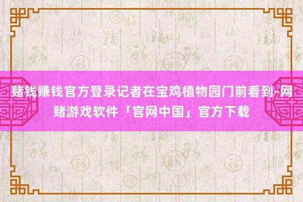 赌钱赚钱官方登录记者在宝鸡植物园门前看到-网赌游戏软件「官网中国」官方下载