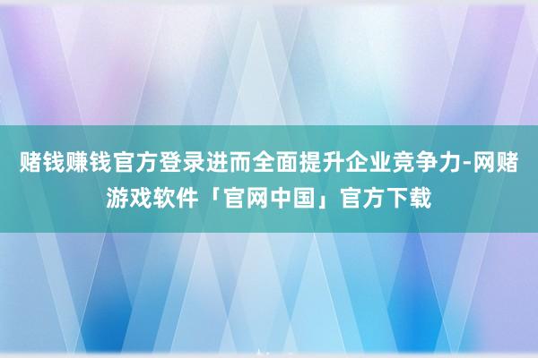 赌钱赚钱官方登录进而全面提升企业竞争力-网赌游戏软件「官网中国」官方下载