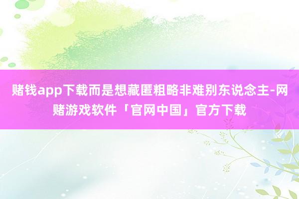 赌钱app下载而是想藏匿粗略非难别东说念主-网赌游戏软件「官网中国」官方下载