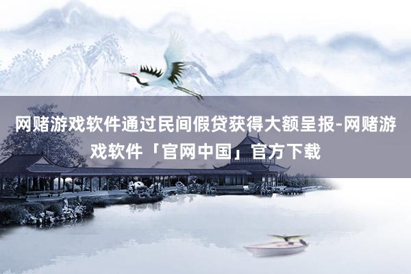网赌游戏软件通过民间假贷获得大额呈报-网赌游戏软件「官网中国」官方下载