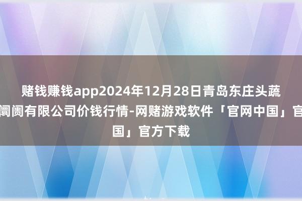 赌钱赚钱app2024年12月28日青岛东庄头蔬菜批发阛阓有限公司价钱行情-网赌游戏软件「官网中国」官方下载