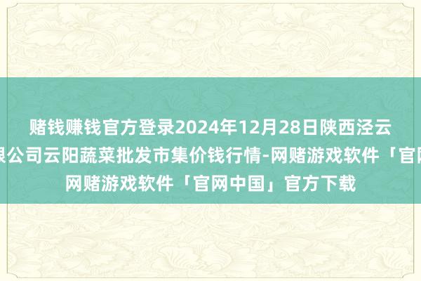 赌钱赚钱官方登录2024年12月28日陕西泾云当代农业股份有限公司云阳蔬菜批发市集价钱行情-网赌游戏软件「官网中国」官方下载