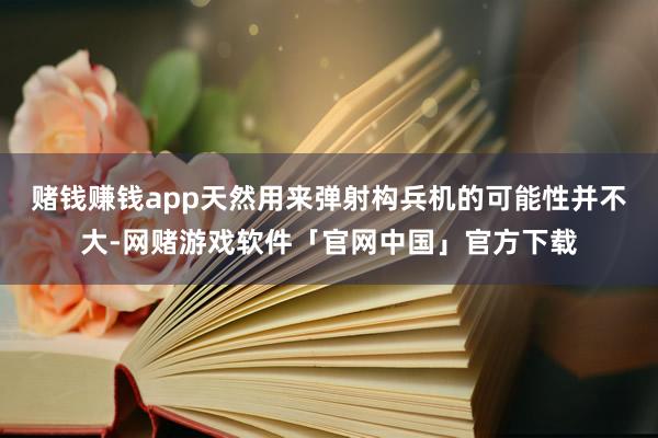 赌钱赚钱app天然用来弹射构兵机的可能性并不大-网赌游戏软件「官网中国」官方下载