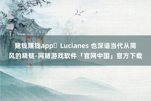 赌钱赚钱app​　　Lucianes 也深谙当代从简风的精髓-网赌游戏软件「官网中国」官方下载