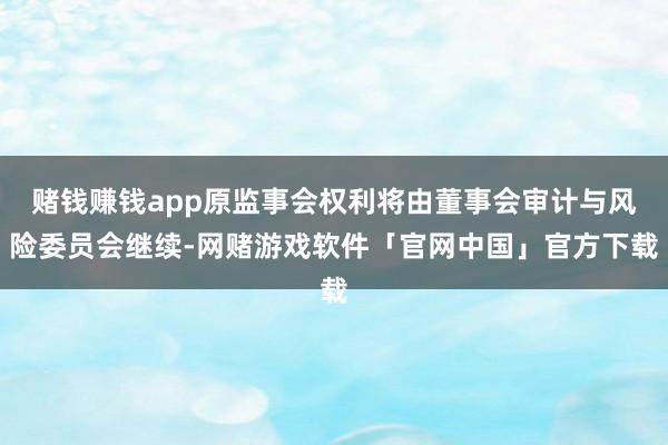 赌钱赚钱app原监事会权利将由董事会审计与风险委员会继续-网赌游戏软件「官网中国」官方下载