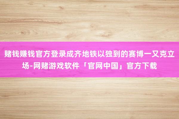 赌钱赚钱官方登录成齐地铁以独到的赛博一又克立场-网赌游戏软件「官网中国」官方下载