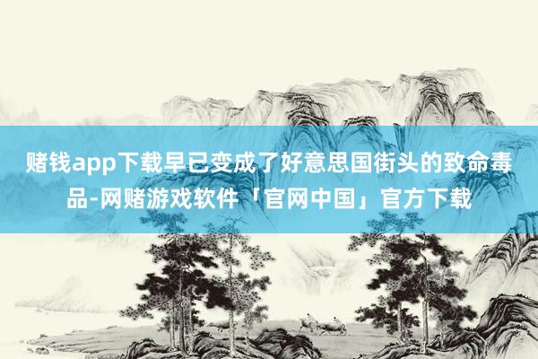 赌钱app下载早已变成了好意思国街头的致命毒品-网赌游戏软件「官网中国」官方下载
