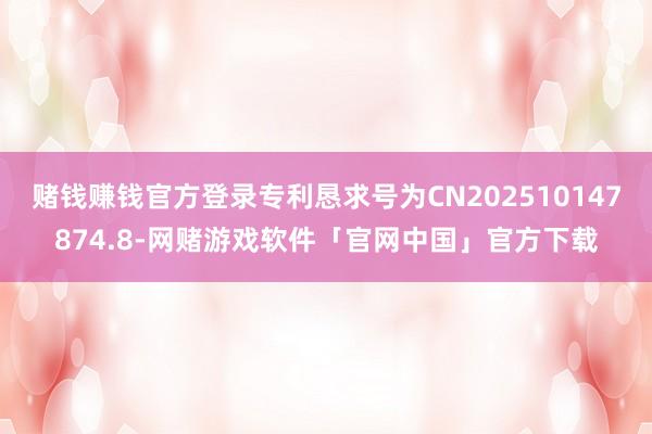 赌钱赚钱官方登录专利恳求号为CN202510147874.8-网赌游戏软件「官网中国」官方下载