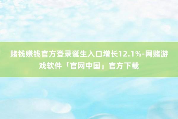 赌钱赚钱官方登录诞生入口增长12.1%-网赌游戏软件「官网中国」官方下载