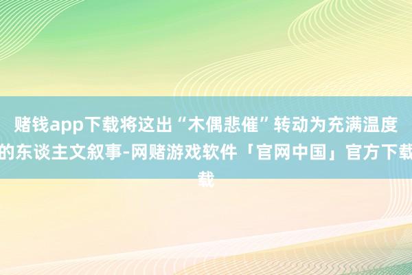 赌钱app下载将这出“木偶悲催”转动为充满温度的东谈主文叙事-网赌游戏软件「官网中国」官方下载