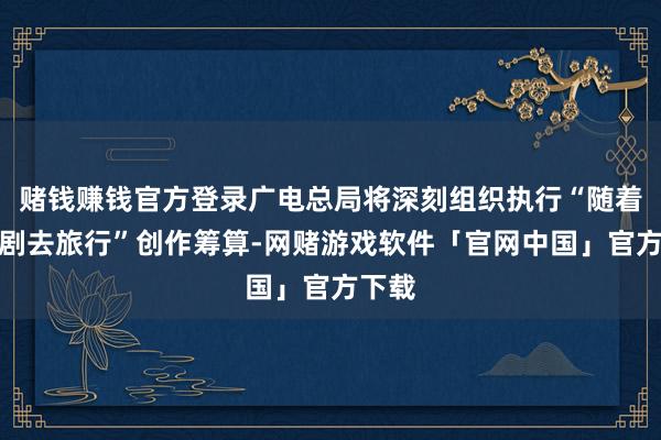 赌钱赚钱官方登录广电总局将深刻组织执行“随着微短剧去旅行”创作筹算-网赌游戏软件「官网中国」官方下载