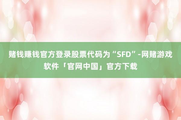 赌钱赚钱官方登录股票代码为“SFD”-网赌游戏软件「官网中国」官方下载