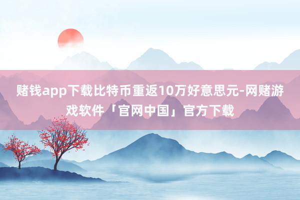 赌钱app下载比特币重返10万好意思元-网赌游戏软件「官网中国」官方下载