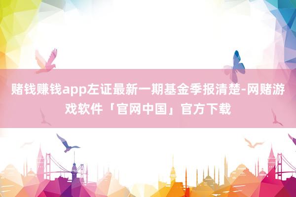 赌钱赚钱app左证最新一期基金季报清楚-网赌游戏软件「官网中国」官方下载