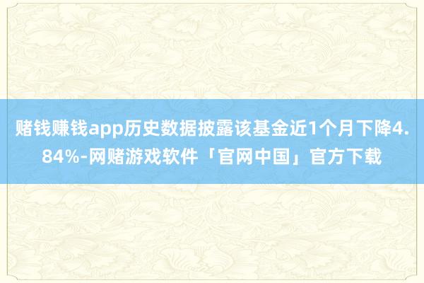 赌钱赚钱app历史数据披露该基金近1个月下降4.84%-网赌游戏软件「官网中国」官方下载