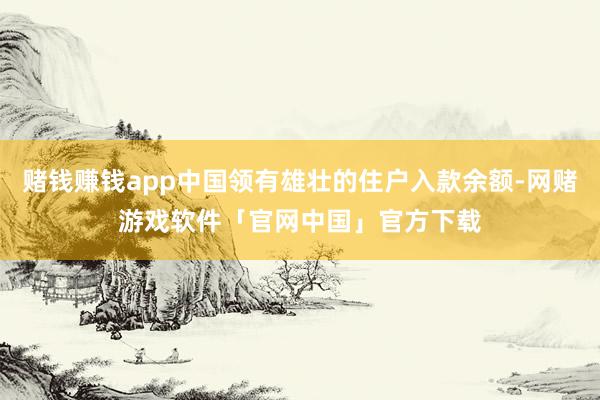 赌钱赚钱app中国领有雄壮的住户入款余额-网赌游戏软件「官网中国」官方下载