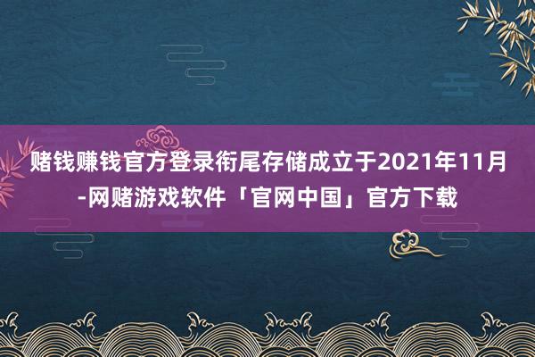 赌钱赚钱官方登录衔尾存储成立于2021年11月-网赌游戏软件「官网中国」官方下载