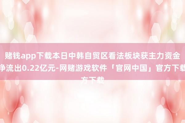 赌钱app下载本日中韩自贸区看法板块获主力资金净流出0.22亿元-网赌游戏软件「官网中国」官方下载