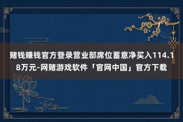 赌钱赚钱官方登录营业部席位蓄意净买入114.18万元-网赌游戏软件「官网中国」官方下载