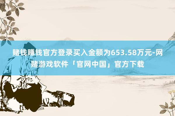 赌钱赚钱官方登录买入金额为653.58万元-网赌游戏软件「官网中国」官方下载