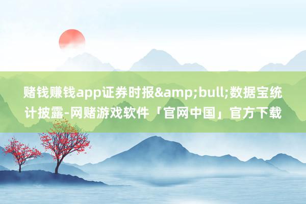 赌钱赚钱app证券时报&bull;数据宝统计披露-网赌游戏软件「官网中国」官方下载