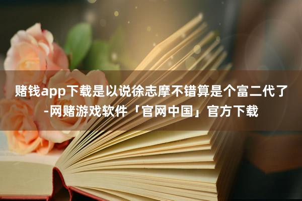 赌钱app下载是以说徐志摩不错算是个富二代了-网赌游戏软件「官网中国」官方下载