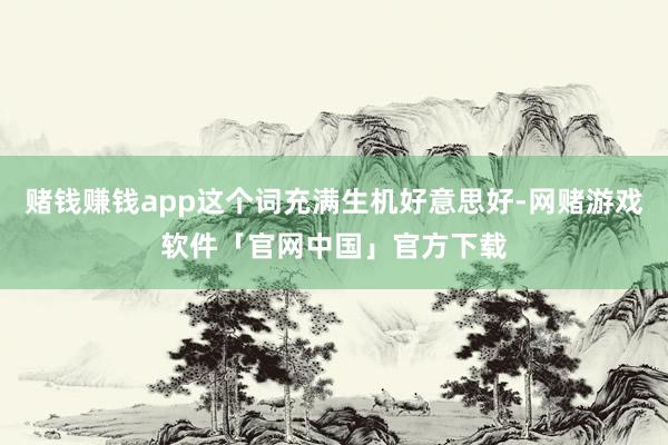 赌钱赚钱app这个词充满生机好意思好-网赌游戏软件「官网中国」官方下载